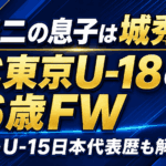 城彰二の息子は城秀人！FC東京U-18の16歳FW｜学校・U-15日本代表歴も解説