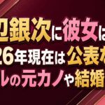 渡辺銀次に彼女はいる？2026年現在は公表なし｜ギャルの元カノや結婚も解説